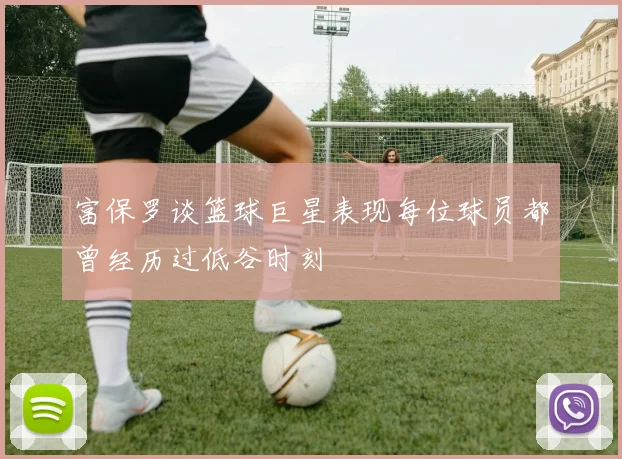 富保罗谈篮球巨星表现每位球员都曾经历过低谷时刻