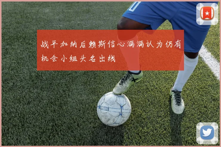战平加纳后赖斯信心满满认为仍有机会小组头名出线