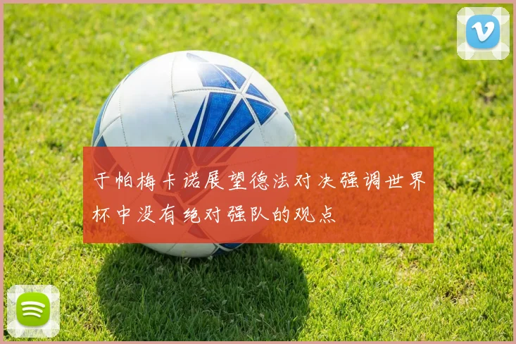 于帕梅卡诺展望德法对决强调世界杯中没有绝对强队的观点
