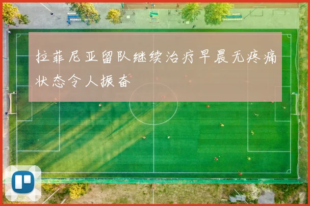 拉菲尼亚留队继续治疗早晨无疼痛状态令人振奋