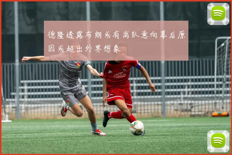 德隆透露布朗或有离队意向幕后原因或超出外界想象