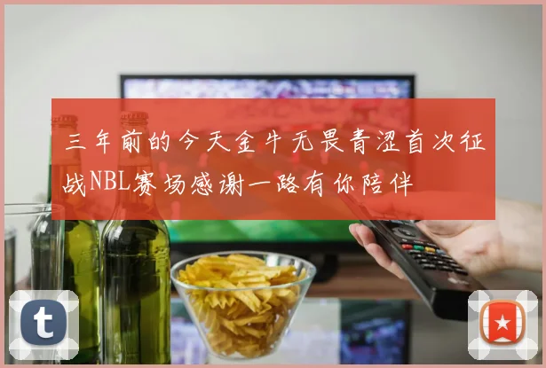 三年前的今天金牛无畏青涩首次征战NBL赛场感谢一路有你陪伴