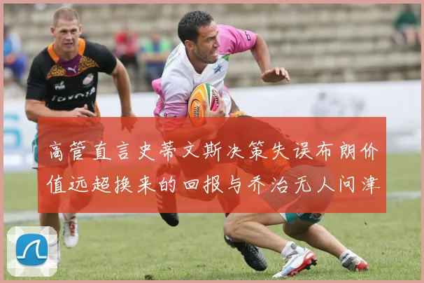 高管直言史蒂文斯决策失误布朗价值远超换来的回报与乔治无人问津