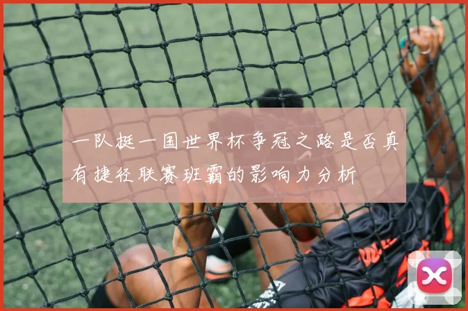 一队挺一国世界杯争冠之路是否真有捷径联赛班霸的影响力分析