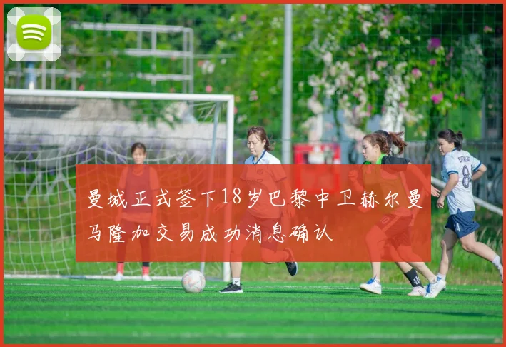 曼城正式签下18岁巴黎中卫赫尔曼马隆加交易成功消息确认