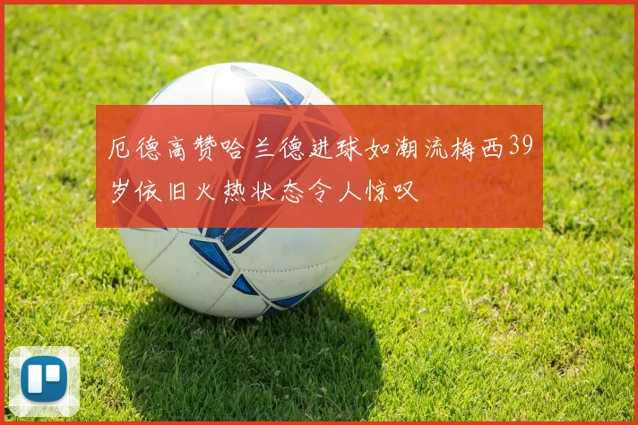 厄德高赞哈兰德进球如潮流梅西39岁依旧火热状态令人惊叹