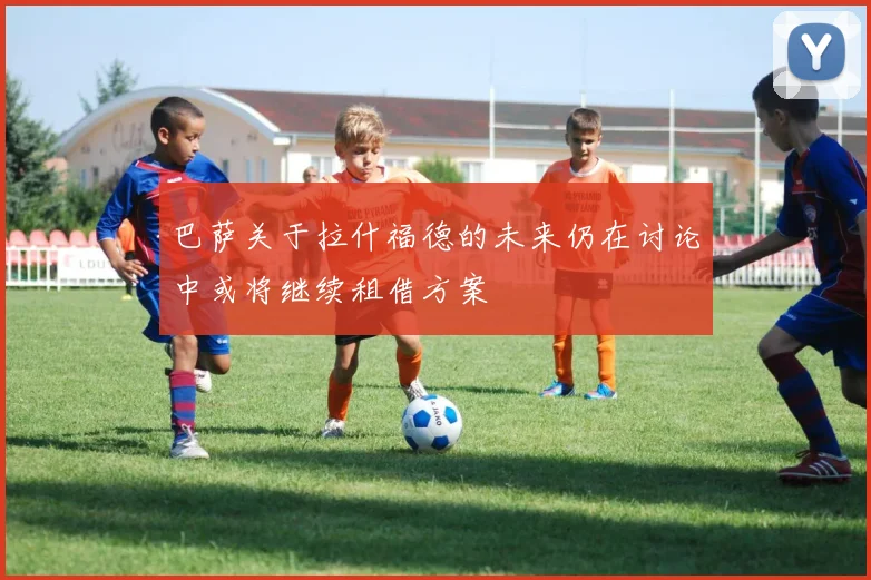 巴萨关于拉什福德的未来仍在讨论中或将继续租借方案