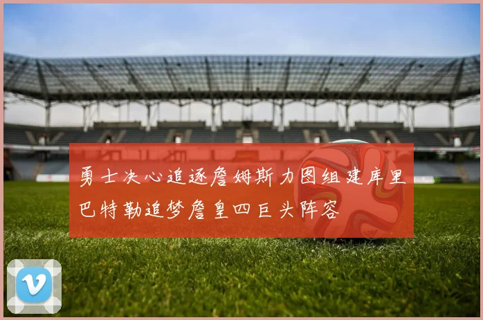 勇士决心追逐詹姆斯力图组建库里巴特勒追梦詹皇四巨头阵容