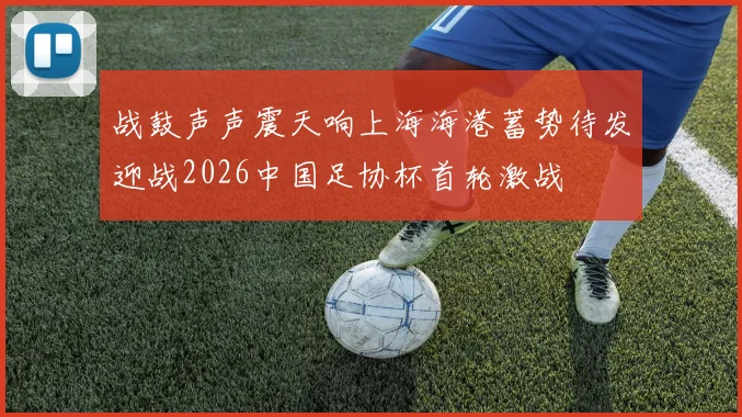 战鼓声声震天响上海海港蓄势待发迎战2026中国足协杯首轮激战