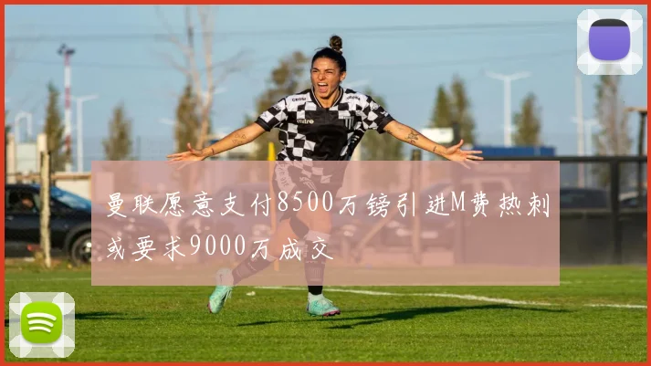 曼联愿意支付8500万镑引进M费热刺或要求9000万成交