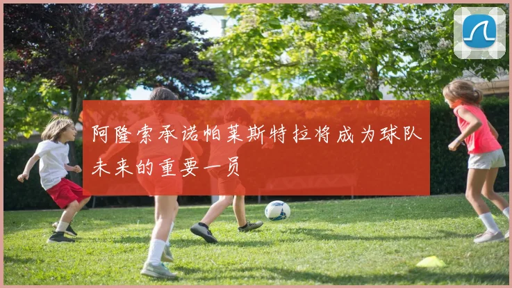 阿隆索承诺帕莱斯特拉将成为球队未来的重要一员