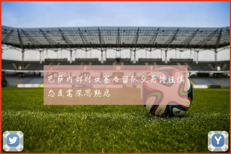 巴萨内部对坎塞洛留队交易持谨慎态度需深思熟虑