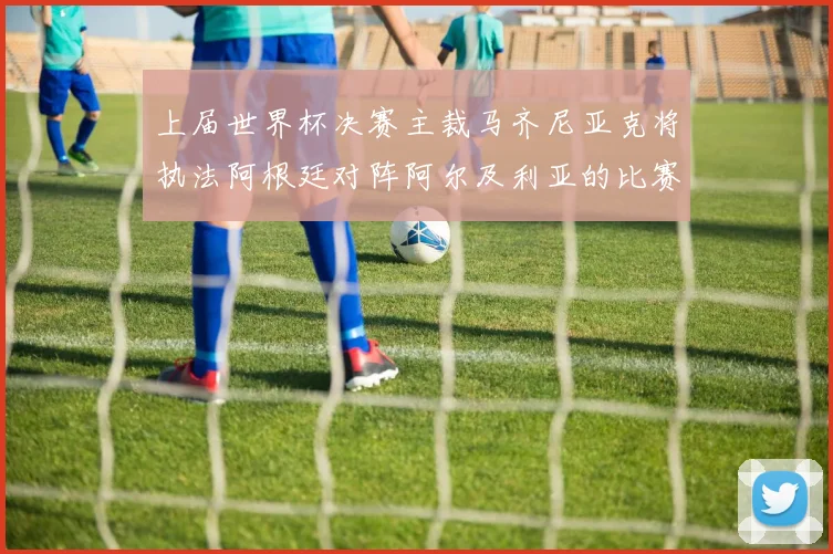 上届世界杯决赛主裁马齐尼亚克将执法阿根廷对阵阿尔及利亚的比赛