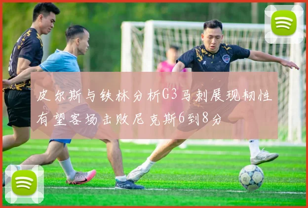 皮尔斯与铁林分析G3马刺展现韧性有望客场击败尼克斯6到8分