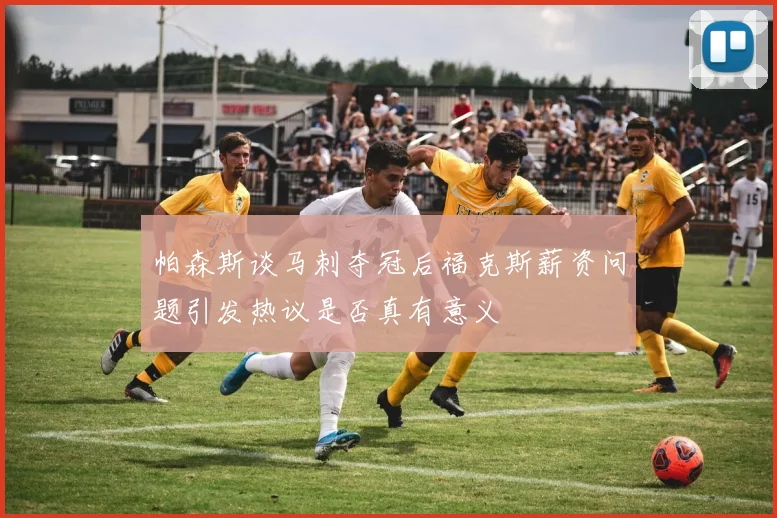 帕森斯谈马刺夺冠后福克斯薪资问题引发热议是否真有意义