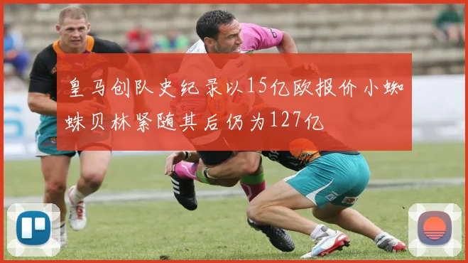皇马创队史纪录以15亿欧报价小蜘蛛贝林紧随其后仍为127亿