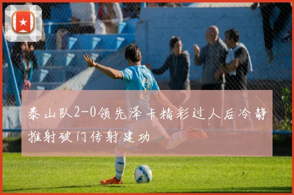 泰山队2-0领先泽卡精彩过人后冷静推射破门传射建功