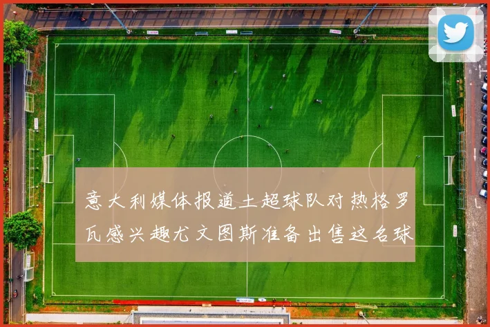 意大利媒体报道土超球队对热格罗瓦感兴趣尤文图斯准备出售这名球员
