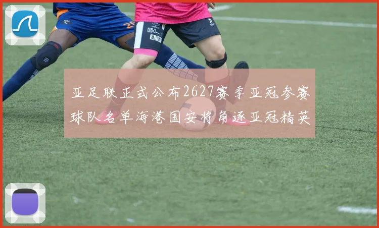 亚足联正式公布2627赛季亚冠参赛球队名单海港国安将角逐亚冠精英联赛