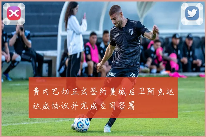 费内巴切正式签约曼城后卫阿克达达成协议并完成合同签署