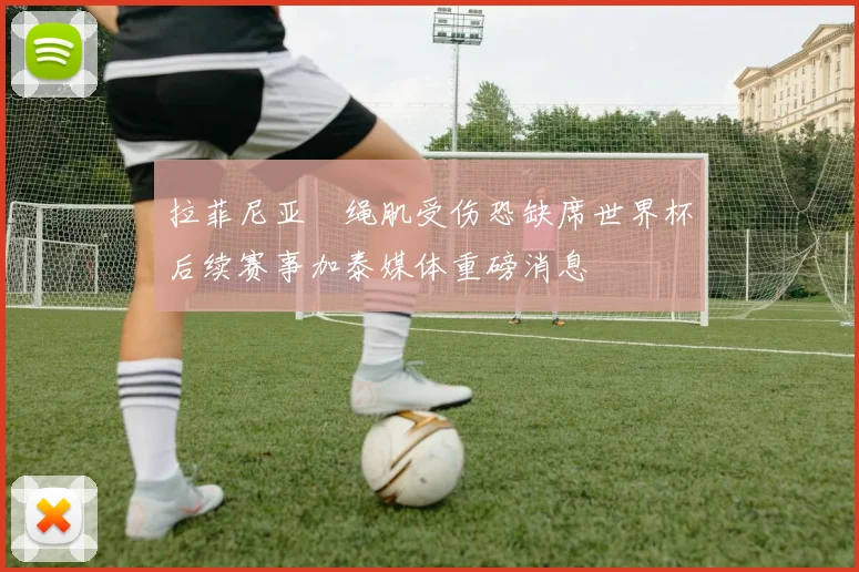 拉菲尼亚腘绳肌受伤恐缺席世界杯后续赛事加泰媒体重磅消息