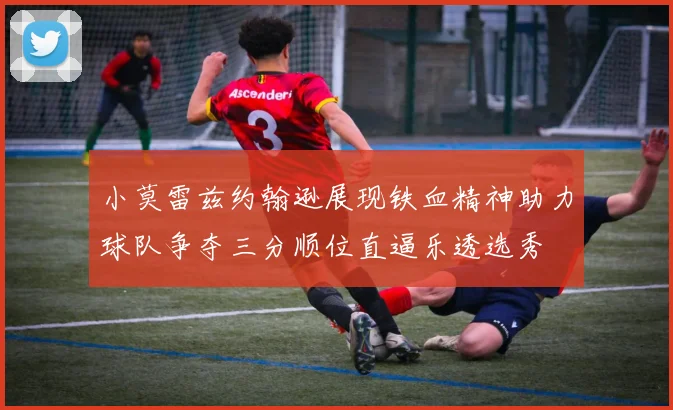 小莫雷兹约翰逊展现铁血精神助力球队争夺三分顺位直逼乐透选秀