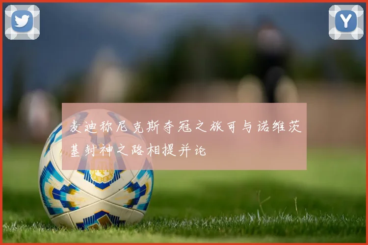 麦迪称尼克斯夺冠之旅可与诺维茨基封神之路相提并论