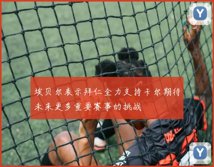 埃贝尔表示拜仁全力支持卡尔期待未来更多重要赛事的挑战