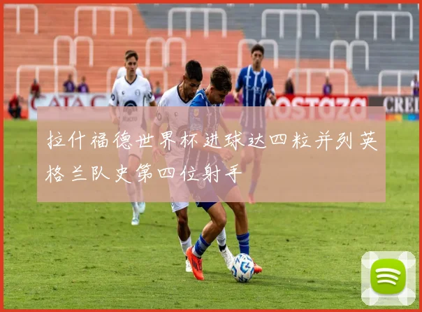 拉什福德世界杯进球达四粒并列英格兰队史第四位射手