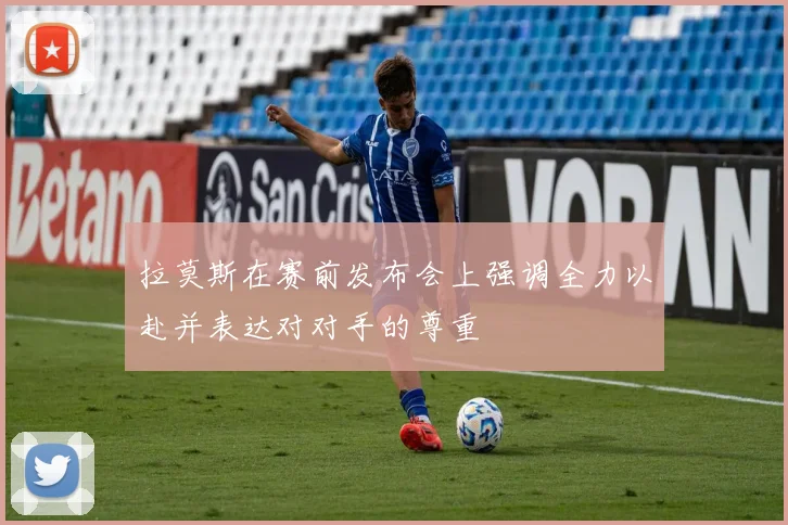 拉莫斯在赛前发布会上强调全力以赴并表达对对手的尊重