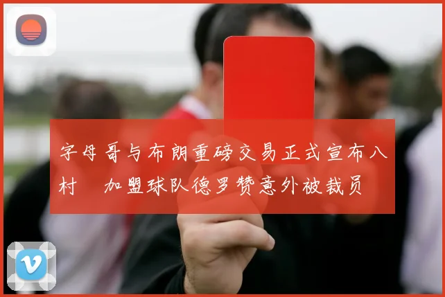 字母哥与布朗重磅交易正式宣布八村塁加盟球队德罗赞意外被裁员