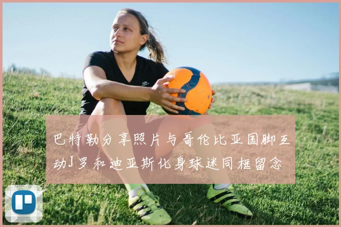 巴特勒分享照片与哥伦比亚国脚互动J罗和迪亚斯化身球迷同框留念