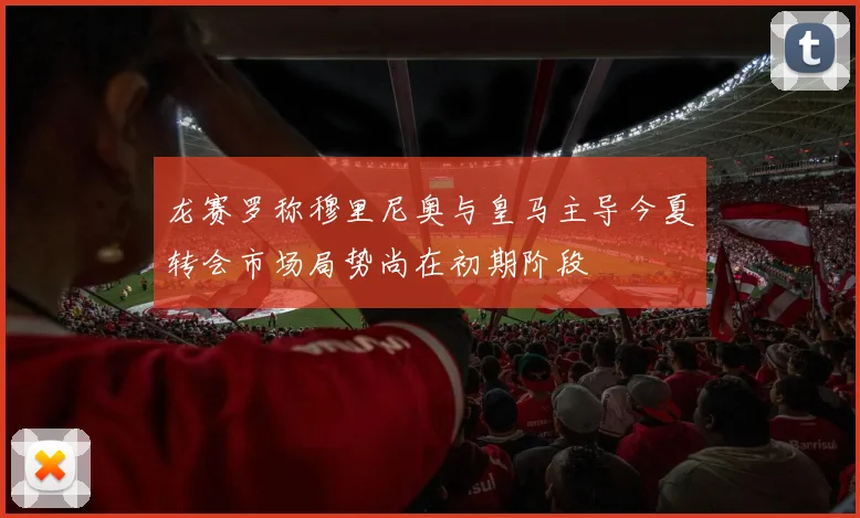 龙赛罗称穆里尼奥与皇马主导今夏转会市场局势尚在初期阶段