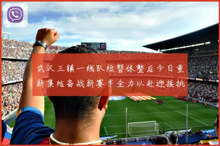 武汉三镇一线队短暂休整后今日重新集结备战新赛季全力以赴迎接挑战
