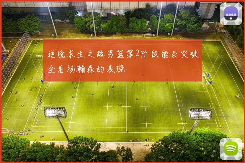 逆境求生之路男篮第2阶段能否突破全看杨瀚森的表现