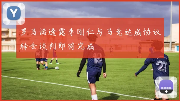 罗马诺透露李刚仁与马竞达成协议转会谈判即将完成