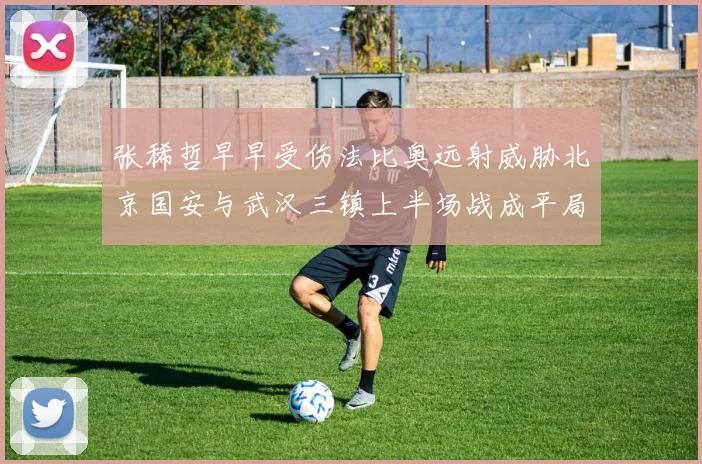 张稀哲早早受伤法比奥远射威胁北京国安与武汉三镇上半场战成平局