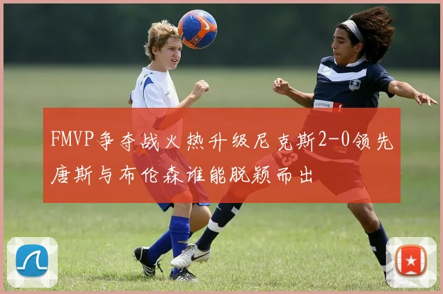 FMVP争夺战火热升级尼克斯2-0领先唐斯与布伦森谁能脱颖而出