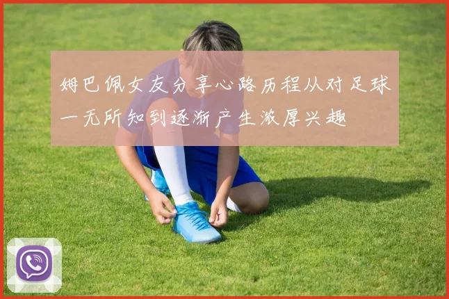 姆巴佩女友分享心路历程从对足球一无所知到逐渐产生浓厚兴趣