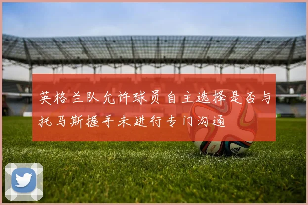英格兰队允许球员自主选择是否与托马斯握手未进行专门沟通