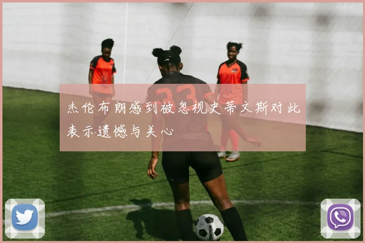 杰伦布朗感到被忽视史蒂文斯对此表示遗憾与关心