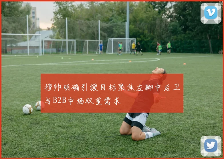 穆帅明确引援目标聚焦左脚中后卫与B2B中场双重需求