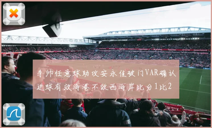 李帅任意球助攻安永佳破门VAR确认进球有效海港不敌西海岸比分1比2