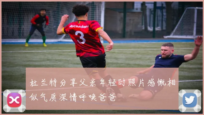 杜兰特分享父亲年轻时照片感慨相似气质深情呼唤爸爸