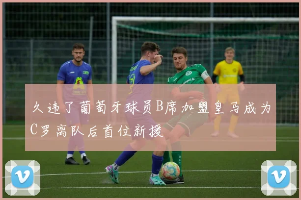 久违了葡萄牙球员B席加盟皇马成为C罗离队后首位新援