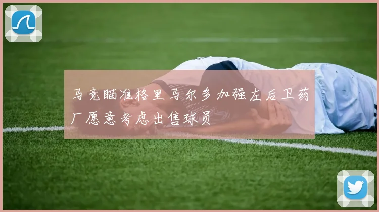 马竞瞄准格里马尔多加强左后卫药厂愿意考虑出售球员