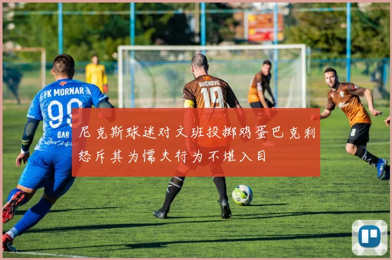 尼克斯球迷对文班投掷鸡蛋巴克利怒斥其为懦夫行为不堪入目