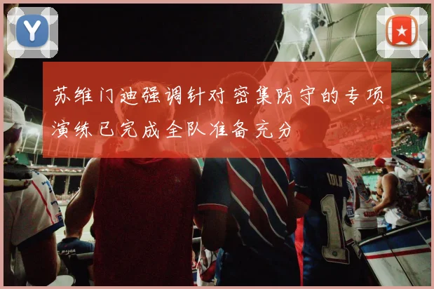 苏维门迪强调针对密集防守的专项演练已完成全队准备充分