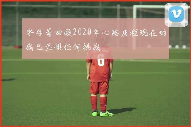 字母哥回顾2020年心路历程现在的我已无惧任何挑战