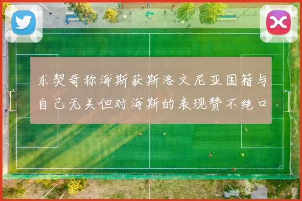 东契奇称海斯获斯洛文尼亚国籍与自己无关但对海斯的表现赞不绝口